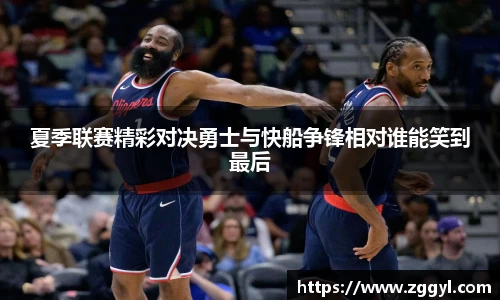 夏季联赛精彩对决勇士与快船争锋相对谁能笑到最后