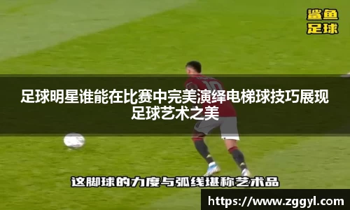 足球明星谁能在比赛中完美演绎电梯球技巧展现足球艺术之美