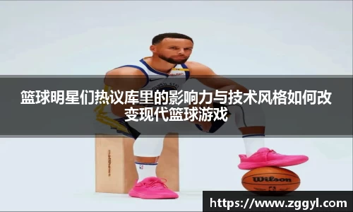 篮球明星们热议库里的影响力与技术风格如何改变现代篮球游戏